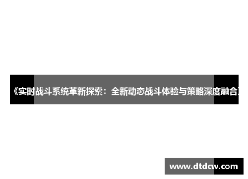 《实时战斗系统革新探索：全新动态战斗体验与策略深度融合》